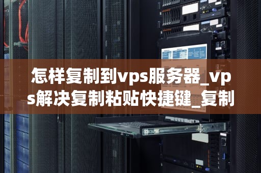 怎样复制到vps服务器_vps解决复制粘贴快捷键_复制到VPS服务器的全面指南