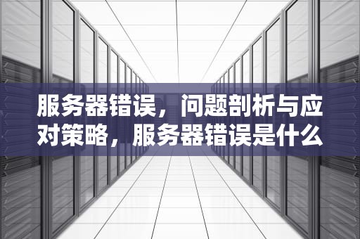 服务器错误，问题剖析与应对策略，服务器错误是什么问题吗怎么解决