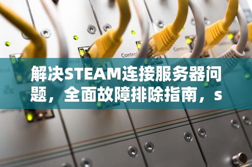 解决STEAM连接服务器问题，全面故障排除指南，stem连接错误