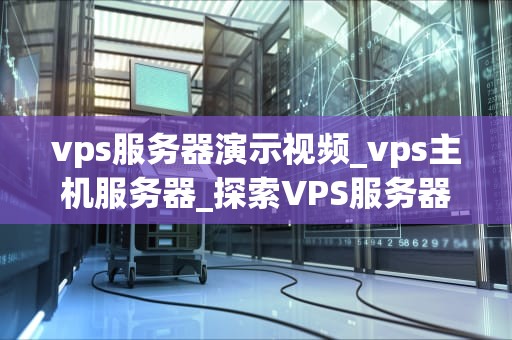 vps服务器演示视频_vps主机服务器_探索VPS服务器的无限可能——详细演示视频解析