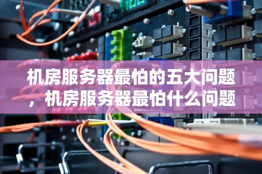 机房服务器最怕的五大问题，机房服务器最怕什么问题呢