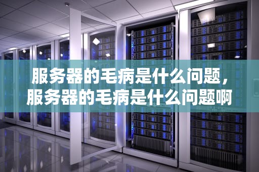 服务器的毛病是什么问题，服务器的毛病是什么问题啊