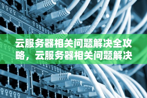 云服务器相关问题解决全攻略，云服务器相关问题解决方案