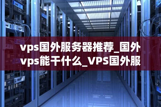 vps国外服务器推荐_国外vps能干什么_VPS国外服务器推荐——提升您的在线体验