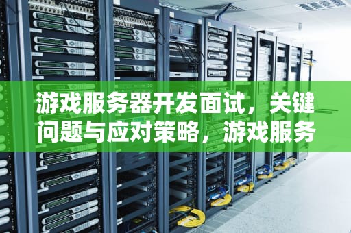 游戏服务器开发面试，关键问题与应对策略，游戏服务端开发面试