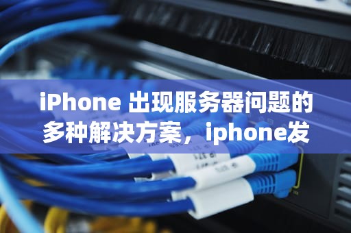 iPhone 出现服务器问题的多种解决方案，iphone发生服务器问题怎么办解决