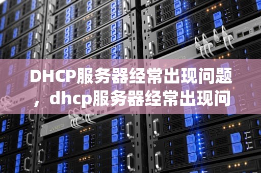 DHCP服务器经常出现问题，dhcp服务器经常出现问题怎么解决