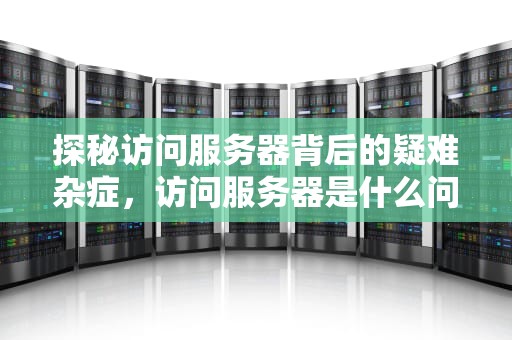 探秘访问服务器背后的疑难杂症，访问服务器是什么问题吗怎么解决