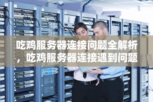 吃鸡服务器连接问题全解析，吃鸡服务器连接遇到问题怎么解决