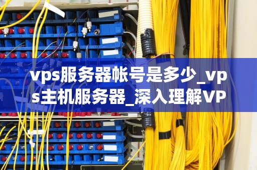 vps服务器帐号是多少_vps主机服务器_深入理解VPS服务器帐号及其重要性