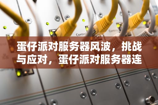 蛋仔派对服务器风波，挑战与应对，蛋仔派对服务器连接失败怎么办