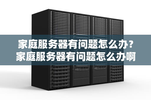 家庭服务器有问题怎么办？家庭服务器有问题怎么办啊