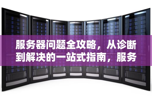 服务器问题全攻略，从诊断到解决的一站式指南，服务器问题如何解决方案