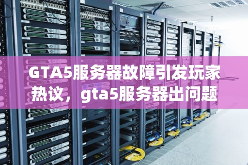 GTA5服务器故障引发玩家热议，gta5服务器出问题了吗?