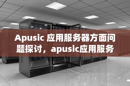 Apusic 应用服务器方面问题探讨，apusic应用服务器部署war