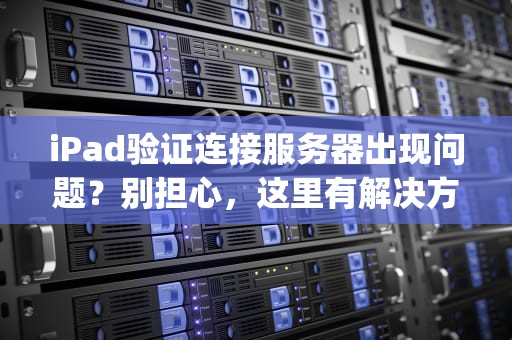 iPad验证连接服务器出现问题？别担心，这里有解决方案！，ipad验证连接服务器出现问题怎么办