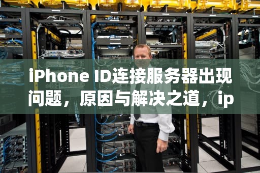 iPhone ID连接服务器出现问题，原因与解决之道，iphone id连接服务器出现问题怎么办
