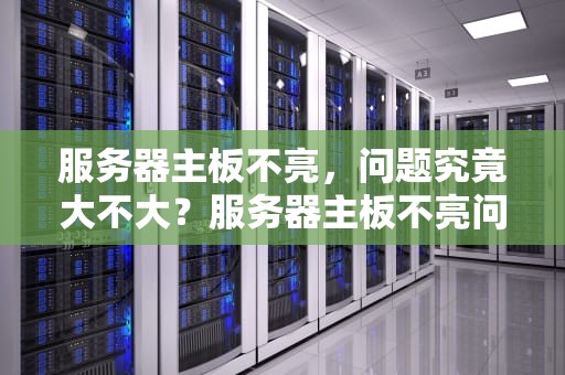 服务器主板不亮，问题究竟大不大？服务器主板不亮问题大吗怎么解决