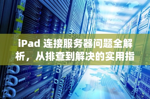 iPad 连接服务器问题全解析，从排查到解决的实用指南，ipad连接到服务器时出问题怎么办
