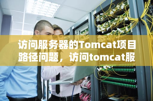 访问服务器的Tomcat项目路径问题，访问tomcat服务器管理端