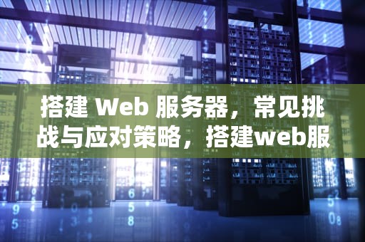 搭建 Web 服务器，常见挑战与应对策略，搭建web服务器会出现的问题有哪些