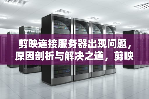 剪映连接服务器出现问题，原因剖析与解决之道，剪映连接服务器出现问题怎么解决