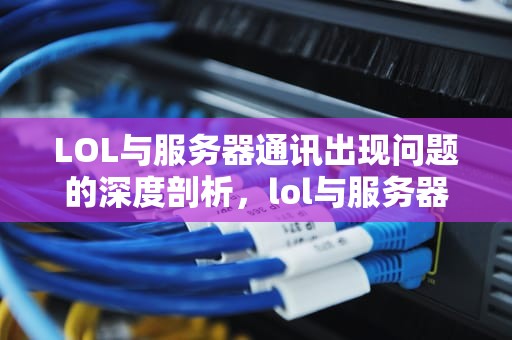 LOL与服务器通讯出现问题的深度剖析，lol与服务器通讯出现问题怎么办
