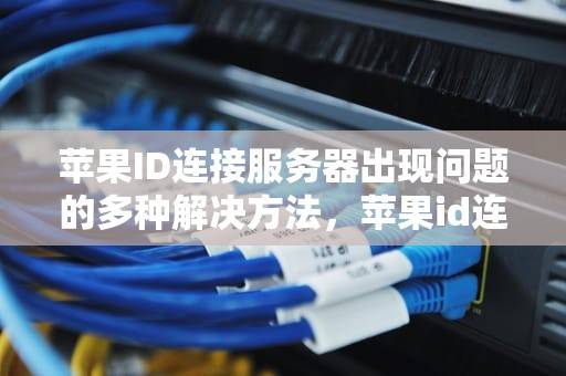 苹果ID连接服务器出现问题的多种解决方法，苹果id连接服务器出现问题怎么回事