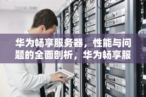华为畅享服务器，性能与问题的全面剖析，华为畅享服务器问题大吗知乎
