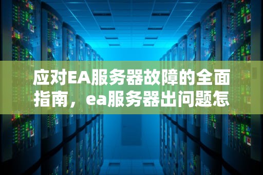应对EA服务器故障的全面指南，ea服务器出问题怎么办啊