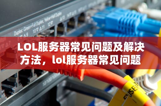 LOL服务器常见问题及解决方法，lol服务器常见问题有哪些