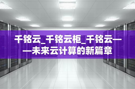 千铭云_千铭云柜_千铭云——未来云计算的新篇章