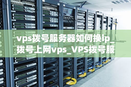 vps拨号服务器如何换ip_拨号上网vps_VPS拨号服务器如何换IP