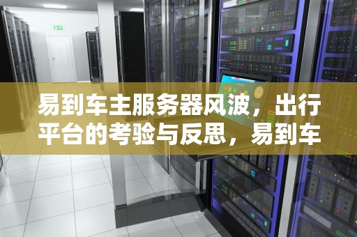 易到车主服务器风波，出行平台的考验与反思，易到车主服务器出问题了怎么办