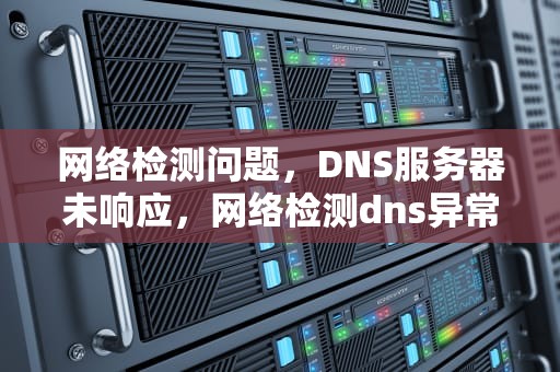 网络检测问题，DNS服务器未响应，网络检测dns异常