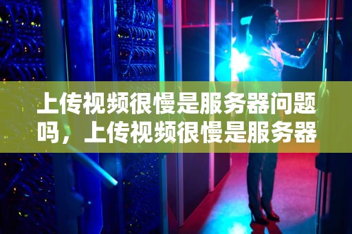 上传视频很慢是服务器问题吗，上传视频很慢是服务器问题吗怎么解决