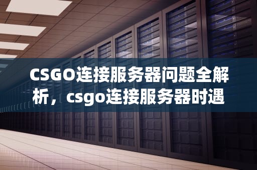 CSGO连接服务器问题全解析，csgo连接服务器时遇到问题怎么解决