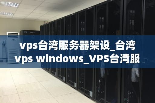 vps台湾服务器架设_台湾vps windows_VPS台湾服务器架设的全面指南