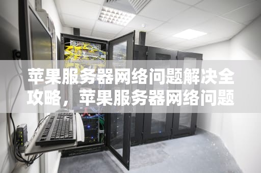 苹果服务器网络问题解决全攻略，苹果服务器网络问题解决方法