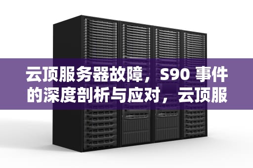 云顶服务器故障，S90 事件的深度剖析与应对，云顶服务器出问题s908