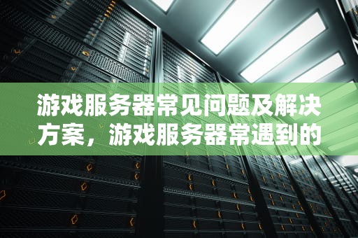 游戏服务器常见问题及解决方案，游戏服务器常遇到的问题有哪些