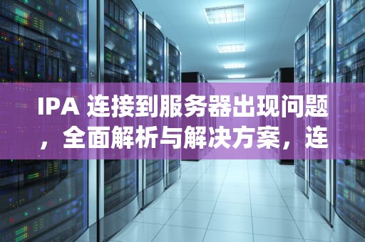 IPA 连接到服务器出现问题，全面解析与解决方案，连接服务器时出现问题苹果ipad