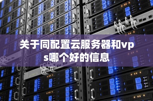 关于同配置云服务器和vps哪个好的信息