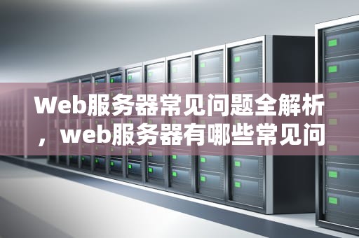 Web服务器常见问题全解析，web服务器有哪些常见问题及答案