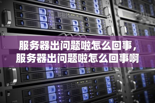 服务器出问题啦怎么回事，服务器出问题啦怎么回事啊