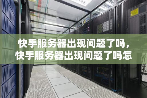 快手服务器出现问题了吗，快手服务器出现问题了吗怎么解决