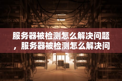 服务器被检测怎么解决问题，服务器被检测怎么解决问题呢