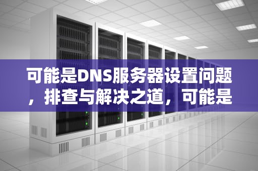 可能是DNS服务器设置问题，排查与解决之道，可能是因为dns或代理服务器设置错误