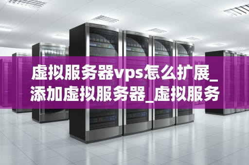 虚拟服务器vps怎么扩展_添加虚拟服务器_虚拟服务器VPS的扩展策略