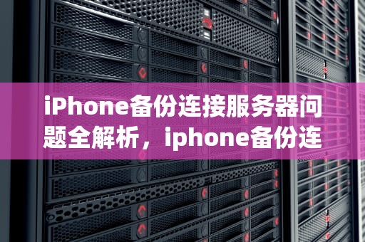 iPhone备份连接服务器问题全解析，iphone备份连接服务器出现问题怎么办